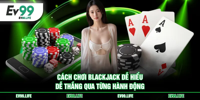 Cách chơi Blackjack dễ hiểu, dễ thắng qua từng hành động